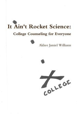 It Ain't Rocket Science: College Counseling for Everyone by Williams, Akhee Jamiel