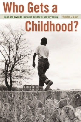 Who Gets a Childhood?: Race and Juvenile Justice in Twentieth-Century Texas by Bush, William S.