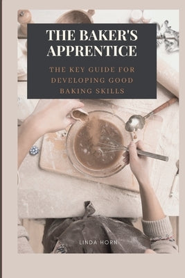 The Baker's Apprentice: the key GUIDE for developing good baking skills by Horn, Linda