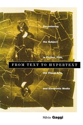 From Text to Hypertext: Decentering the Subject in Fiction, Film, the Visual Arts, and Electronic Media by Gaggi, Silvio