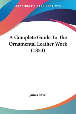 A Complete Guide To The Ornamental Leather Work (1853) by Revell, James