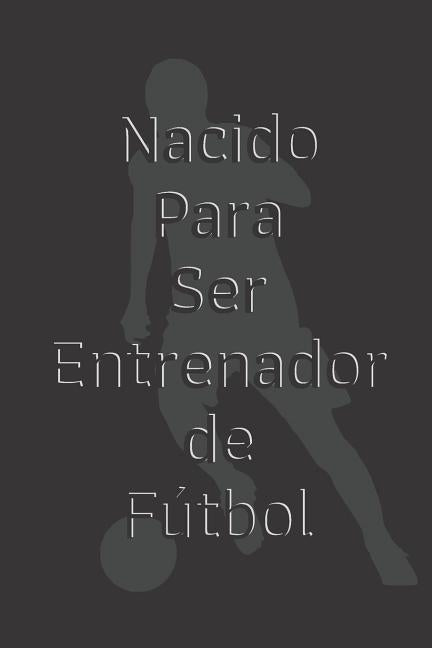 Nacido Para Ser Entrenador de Fútbol: 110 Páginas para Planificar tus Entrenamientos de Fútbol - Regalo Perfecto para Entrenadores de Fútbol - Incluye by DePorte, Rage Cuadernos de