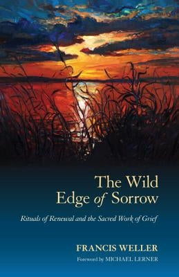 The Wild Edge of Sorrow: Rituals of Renewal and the Sacred Work of Grief by Weller, Francis