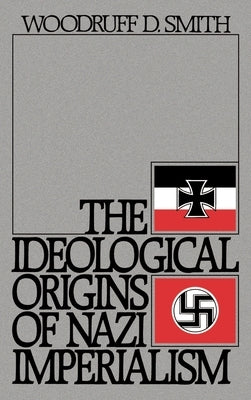 The Ideological Origins of Nazi Imperialism by Smith, Woodruff D.