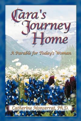 Cara's Journey Home: A Parable for Today's Woman by Monserrat, Catherine