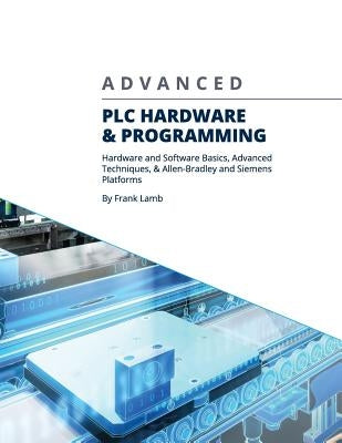 Advanced PLC Hardware & Programming: Hardware and Software Basics, Advanced Techniques & Allen-Bradley and Siemens Platforms by Lamb, Frank
