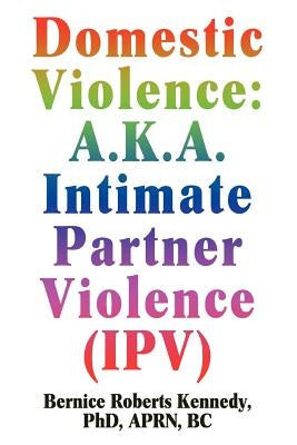 Domestic Violence: A.K.A. Intimate Partner Violence (IPV) by Kennedy, Bernice R.