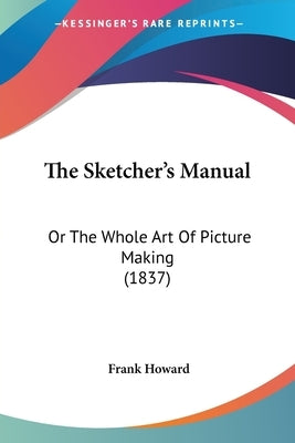 The Sketcher's Manual: Or The Whole Art Of Picture Making (1837) by Howard, Frank