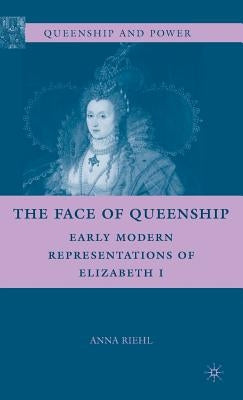 The Face of Queenship: Early Modern Representations of Elizabeth I by Riehl, A.