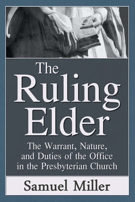 The Ruling Elder: The Warrant, Nature, and Duties of the Office in the Presbyterian Church by Miller D. D., Samuel
