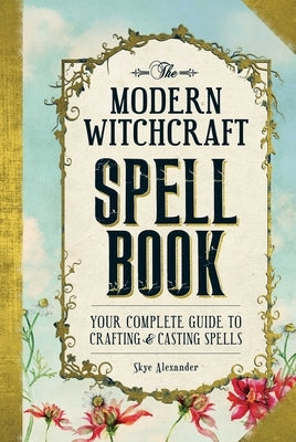 The Modern Witchcraft Spell Book: Your Complete Guide to Crafting and Casting Spells by Alexander, Skye