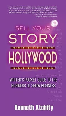 Sell Your Story to Hollywood: Writer's Pocket Guide to the Business of Show Business by Atchity, Kenneth