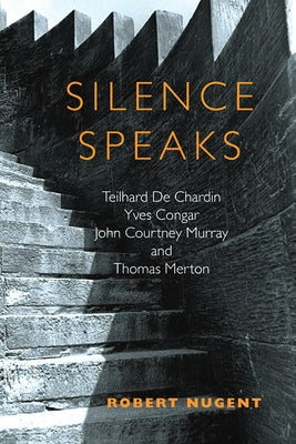 Silence Speaks: Teilhard de Chardin, Yves Congar, John Courtney Murray, and Thomas Merton by Nugent, Robert