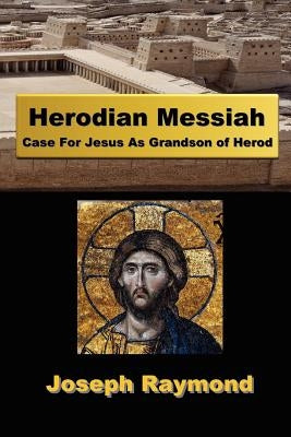 Herodian Messiah: Case For Jesus As Grandson of Herod by Raymond, Joseph