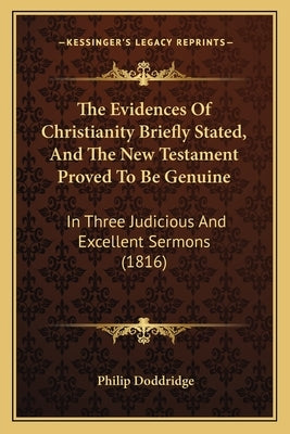 The Evidences Of Christianity Briefly Stated, And The New Testament Proved To Be Genuine: In Three Judicious And Excellent Sermons (1816) by Doddridge, Philip