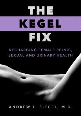 The Kegel Fix: Recharging Female Pelvic, Sexual and Urinary Health by Siegel, Andrew L.