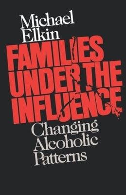 Families Under the Influence: Changing Alcoholic Patterns by Elkin, Michael