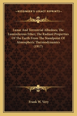 Lunar And Terrestrial Albedoes; The Luminiferous Ether; The Radiant Properties Of The Earth From The Standpoint Of Atmospheric Thermodynamics (1917) by Very, Frank W.