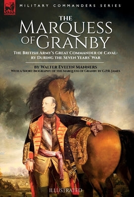 The Marquess of Granby: The British Army's Great Commander of Cavalry During the Seven Years' War by Walter Evelyn Manners With a Short Biogra by Manners, Walter E.