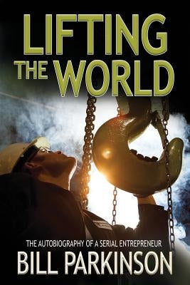 Lifting the World: The autobiography of an entrepreneur by Parkinson, Bill