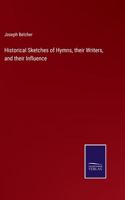 Historical Sketches of Hymns, their Writers, and their Influence by Belcher, Joseph