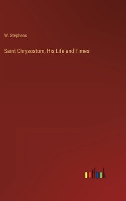 Saint Chrysostom, His Life and Times by Stephens, W.