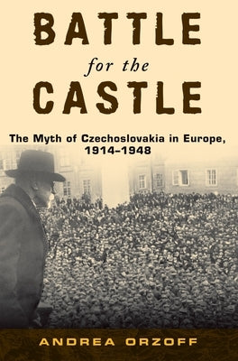 Battle for the Castle: The Myth of Czechoslovakia in Europe, 1914-1948 by Orzoff, Andrea