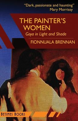 The Painter's Women: Goya in Light and Shade by Brennan, Fionnuala