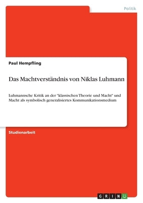 Das Machtverständnis von Niklas Luhmann: Luhmannsche Kritik an der "klassischen Theorie und Macht" und Macht als symbolisch generalisiertes Kommunikat by Hempfling, Paul