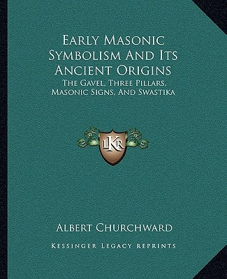 Early Masonic Symbolism and Its Ancient Origins: The Gavel, Three Pillars, Masonic Signs, and Swastika by Churchward, Albert