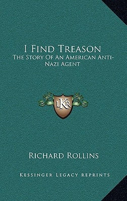 I Find Treason: The Story Of An American Anti-Nazi Agent by Rollins, Richard