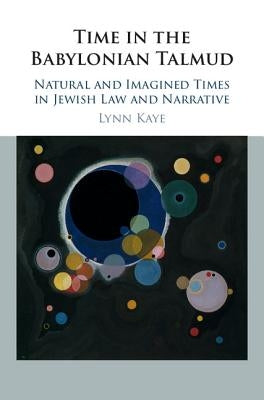 Time in the Babylonian Talmud: Natural and Imagined Times in Jewish Law and Narrative by Kaye, Lynn