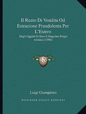 Il Reato Di Vendita Od Estrazione Fraudolenta Per L'Estero: Degli Oggetti Di Raro E Singolare Pregio Artistico (1900) by Giampietro, Luigi
