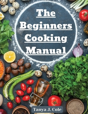 The Beginners Cooking Manual: Tips for Cooking with Kids by Tanya J Cole