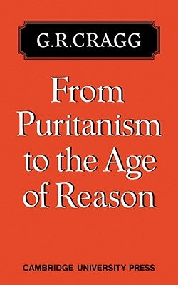 From Puritanism to the Age of Reason: A Study of Changes in Religious Thought Within the Church of England 1660 to 1700 by Cragg, G. R.