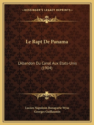 Le Rapt De Panama: L'Abandon Du Canal Aux Etats-Unis (1904) by Wyse, Lucien Napoleon Bonaparte