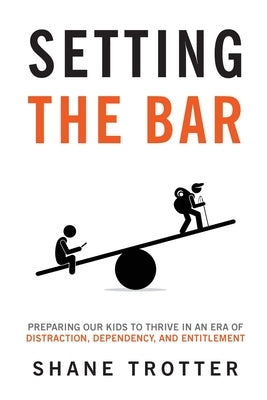 Setting the Bar: Preparing Our Kids to Thrive in an Era of Distraction, Dependency, and Entitlement by Trotter, Shane