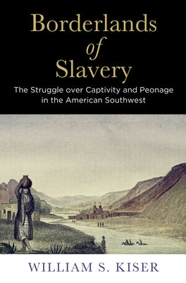 Borderlands of Slavery: The Struggle Over Captivity and Peonage in the American Southwest by Kiser, William S.