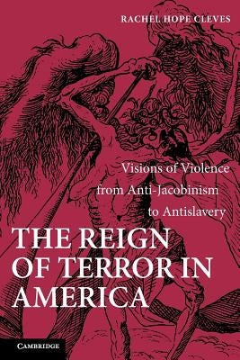 The Reign of Terror in America: Visions of Violence from Anti-Jacobinism to Antislavery by Cleves, Rachel Hope