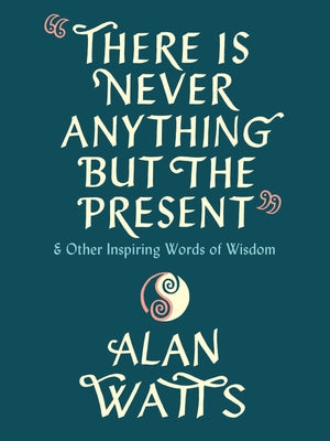 There Is Never Anything But the Present: And Other Inspiring Words of Wisdom by Watts, Alan
