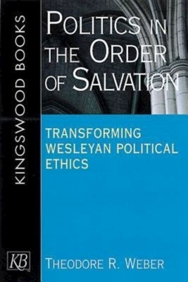 Politics in the Order of Salvation: Transforming Wesleyan Political Ethics by Weber, Theodore R.