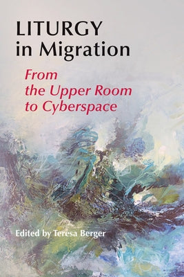 Liturgy in Migration: From the Upper Room to Cyberspace by Berger, Teresa