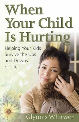 When Your Child Is Hurting: Helping Your Kids Survive the Ups and Downs of Life by Whitwer, Glynnis