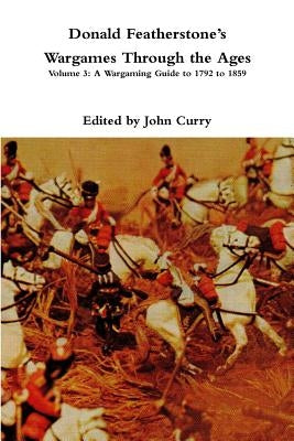 Donald FeatherstoneÕs Wargames Through the Ages: Volume 3: A Wargaming Guide to 1792 to 1859 by Curry, John