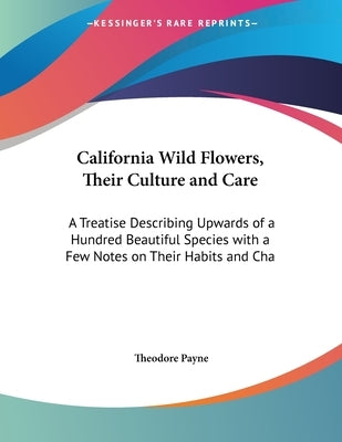 California Wild Flowers, Their Culture and Care: A Treatise Describing Upwards of a Hundred Beautiful Species with a Few Notes on Their Habits and Cha by Payne, Theodore