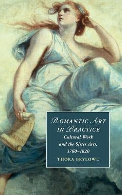 Romantic Art in Practice: Cultural Work and the Sister Arts, 1760-1820 by Brylowe, Thora