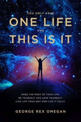 You Only Have One Life And This Is It: A guide to making the most of your brief time on earth. by Omegan, George Rex