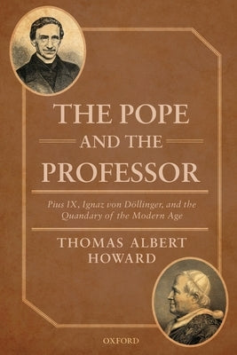 The Pope and the Professor: Pius IX, Ignaz Von Dollinger, and the Quandary of the Modern Age by Howard, Thomas Albert