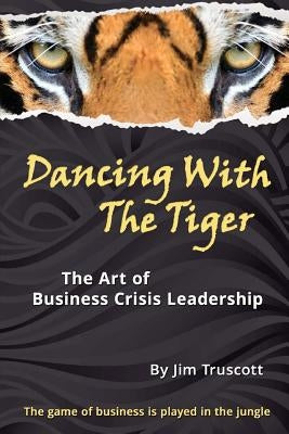 Dancing With The Tiger: The Art of Business Crisis Leadership by Truscott, Jim