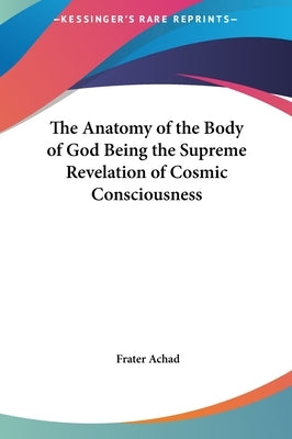 The Anatomy of the Body of God Being the Supreme Revelation of Cosmic Consciousness by Achad, Frater